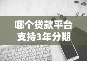 哪个贷款平台支持3年分期借款？精选靠谱平台推荐