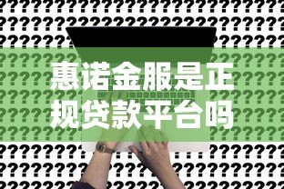 惠诺金服是正规贷款平台吗?深度解析其业务模式与风险提示 惠诺金服是正规贷款平台吗?深度解析其业务模式与风险提示