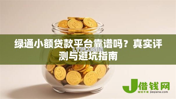 绿通小额贷款平台靠谱吗？真实评测与避坑指南