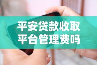 平安贷款收取平台管理费吗?最新收费标准解析 平安贷款收取平台管理费吗?最新收费标准解析