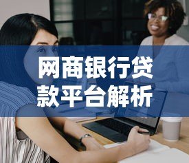 网商银行贷款平台解析:正规靠谱的贷款选择吗? 网商银行贷款平台解析:正规靠谱的贷款选择吗?