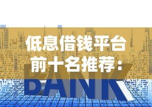低息借钱平台前十名推荐:正规可靠、利息低的贷款渠道 低息借钱平台前十名推荐:正规可靠、利息低的贷款渠道