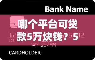 哪个平台可贷款5万块钱?5个正规渠道实测对比 哪个平台可贷款5万块钱?5个正规渠道实测对比
