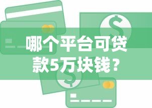 哪个平台可贷款5万块钱?5个正规渠道实测对比 哪个平台可贷款5万块钱?5个正规渠道实测对比