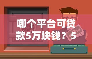 哪个平台可贷款5万块钱?5个正规渠道实测对比 哪个平台可贷款5万块钱?5个正规渠道实测对比