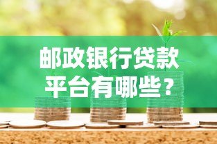 邮政银行贷款平台有哪些?真实产品解析与申请指南 邮政银行贷款平台有哪些?真实产品解析与申请指南