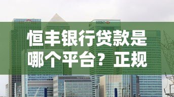 恒丰银行贷款是哪个平台?正规银行产品全解析 恒丰银行贷款是哪个平台?正规银行产品全解析