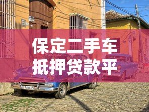 保定二手车抵押贷款平台哪家靠谱?正规渠道及流程全解析 保定二手车抵押贷款平台哪家靠谱?正规渠道及流程全解析
