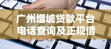 广州增城贷款平台电话查询及正规借款指南