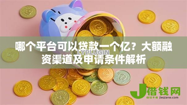 哪个平台可以贷款一个亿？大额融资渠道及申请条件解析