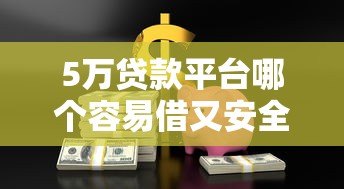 5万贷款平台哪个容易借又安全？这5家靠谱平台实测推荐
