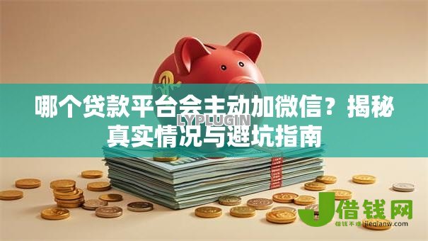 哪个贷款平台会主动加微信？揭秘真实情况与避坑指南