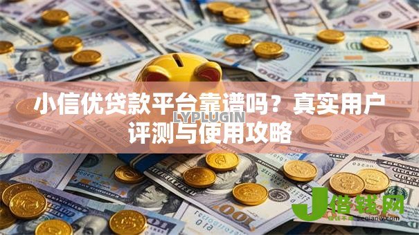 小信优贷款平台靠谱吗?真实用户评测与使用攻略 小信优贷款平台靠谱吗?真实用户评测与使用攻略