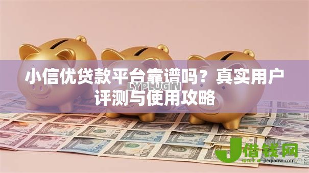 小信优贷款平台靠谱吗?真实用户评测与使用攻略 小信优贷款平台靠谱吗?真实用户评测与使用攻略
