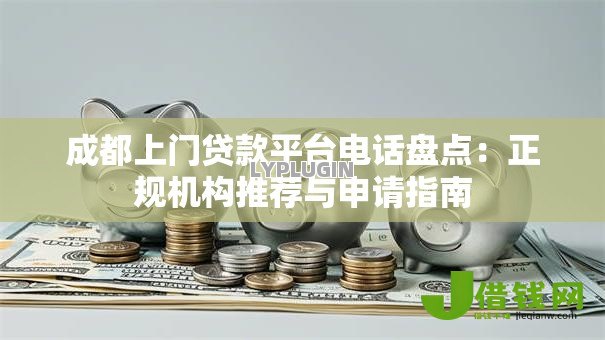 成都上门贷款平台电话盘点:正规机构推荐与申请指南 成都上门贷款平台电话盘点:正规机构推荐与申请指南