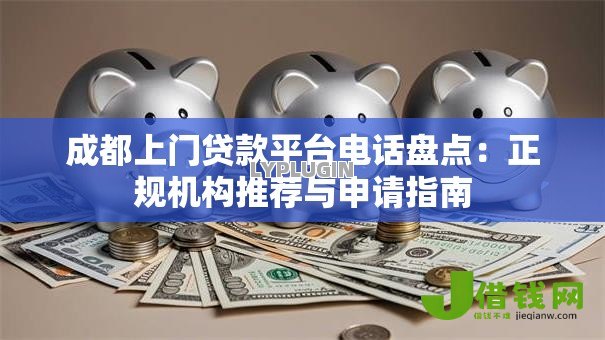 成都上门贷款平台电话盘点:正规机构推荐与申请指南 成都上门贷款平台电话盘点:正规机构推荐与申请指南