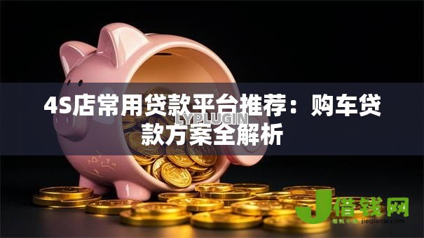 4S店常用贷款平台推荐:购车贷款方案全解析 4S店常用贷款平台推荐:购车贷款方案全解析