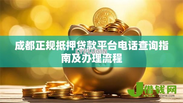 成都正规抵押贷款平台电话查询指南及办理流程 成都正规抵押贷款平台电话查询指南及办理流程