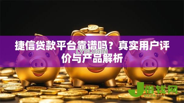 捷信贷款平台靠谱吗？真实用户评价与产品解析