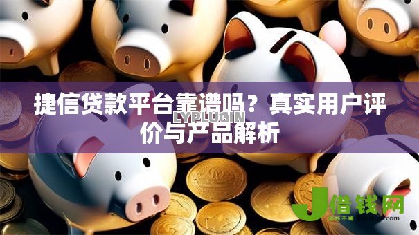 捷信贷款平台靠谱吗？真实用户评价与产品解析