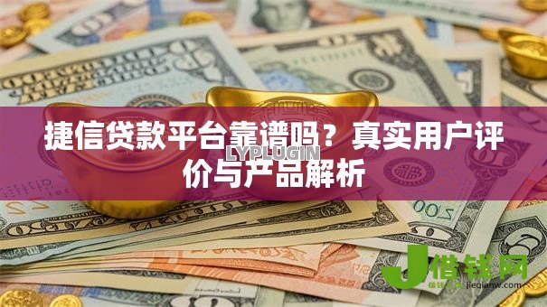 捷信贷款平台靠谱吗？真实用户评价与产品解析