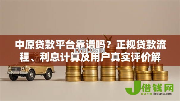 中原贷款平台靠谱吗?正规贷款流程、利息计算及用户真实评价解析 中原贷款平台靠谱吗?正规贷款流程、利息计算及用户真实评价解析