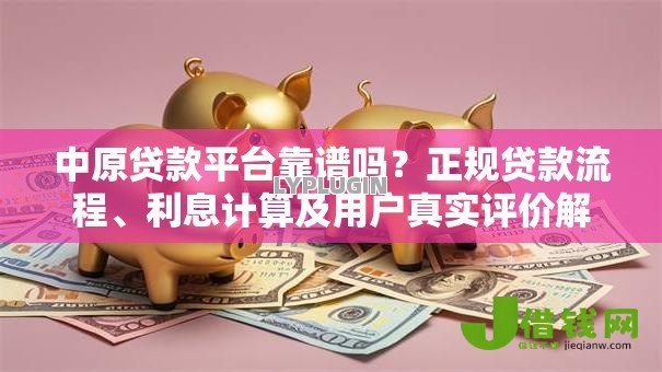 中原贷款平台靠谱吗?正规贷款流程、利息计算及用户真实评价解析 中原贷款平台靠谱吗?正规贷款流程、利息计算及用户真实评价解析