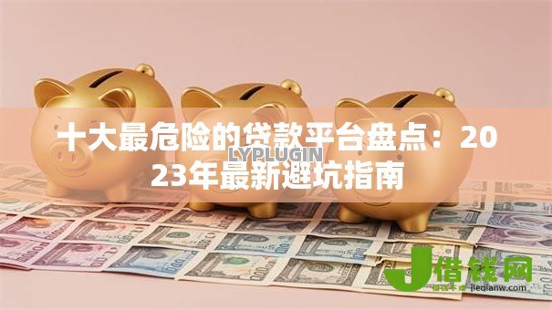 十大最危险的贷款平台盘点:2023年最新避坑指南 十大最危险的贷款平台盘点:2023年最新避坑指南