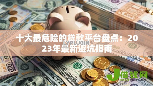 十大最危险的贷款平台盘点:2023年最新避坑指南 十大最危险的贷款平台盘点:2023年最新避坑指南