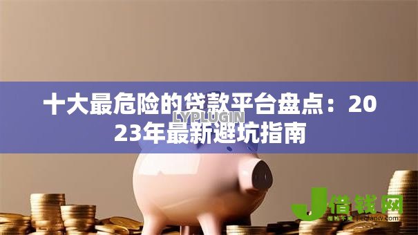 十大最危险的贷款平台盘点:2023年最新避坑指南 十大最危险的贷款平台盘点:2023年最新避坑指南
