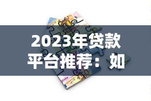 2023年贷款平台推荐:如何选择靠谱的借款渠道 2023年贷款平台推荐:如何选择靠谱的借款渠道