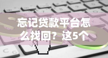 忘记贷款平台怎么找回?这5个方法帮你快速解决 忘记贷款平台怎么找回?这5个方法帮你快速解决