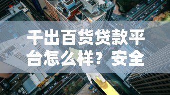 千出百货贷款平台怎么样?安全吗?详细解析申请条件、利息与风险 千出百货贷款平台怎么样?安全吗?详细解析申请条件、利息与风险