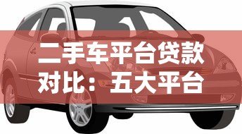 二手车平台贷款对比:五大平台利率、额度、流程全解析 二手车平台贷款对比:五大平台利率、额度、流程全解析
