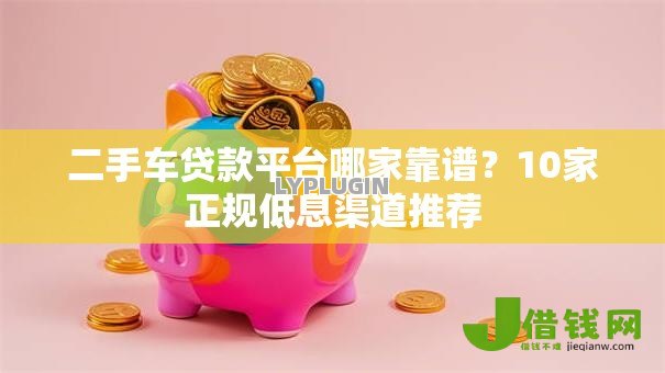 二手车贷款平台哪家靠谱？10家正规低息渠道推荐