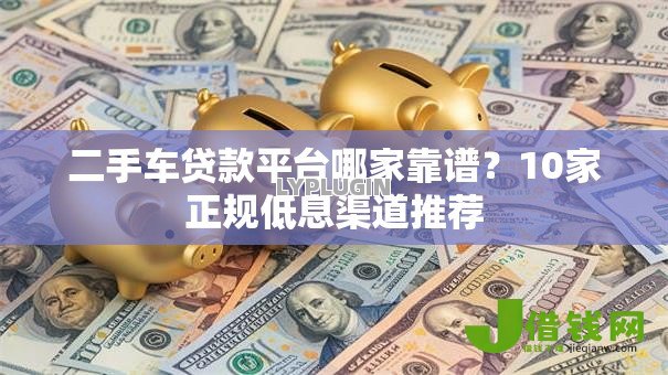 二手车贷款平台哪家靠谱？10家正规低息渠道推荐