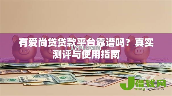 有爱尚贷贷款平台靠谱吗?真实测评与使用指南 有爱尚贷贷款平台靠谱吗?真实测评与使用指南