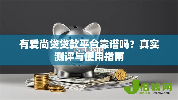有爱尚贷贷款平台靠谱吗?真实测评与使用指南 有爱尚贷贷款平台靠谱吗?真实测评与使用指南