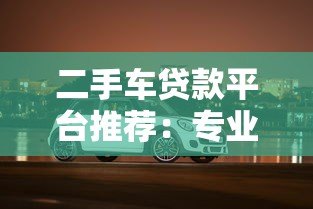 二手车贷款平台推荐:专业机构如何帮你轻松购车 二手车贷款平台推荐:专业机构如何帮你轻松购车