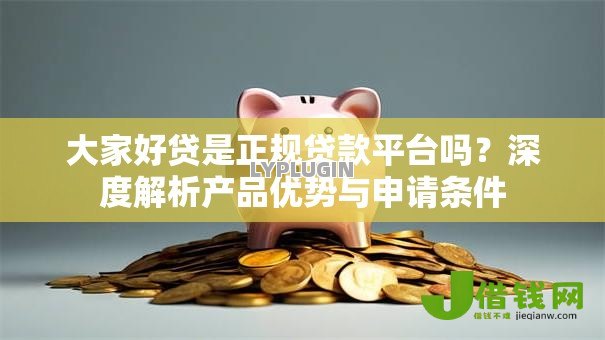 大家好贷是正规贷款平台吗?深度解析产品优势与申请条件 大家好贷是正规贷款平台吗?深度解析产品优势与申请条件
