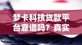 梦卡科技贷款平台靠谱吗?真实测评与风险分析 梦卡科技贷款平台靠谱吗?真实测评与风险分析