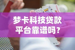 梦卡科技贷款平台靠谱吗?真实测评与风险分析 梦卡科技贷款平台靠谱吗?真实测评与风险分析