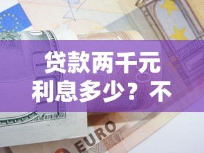 贷款两千元利息多少?不同平台计算对比 贷款两千元利息多少?不同平台计算对比