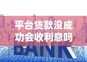 平台贷款没成功会收利息吗?详解申请失败后的费用问题 平台贷款没成功会收利息吗?详解申请失败后的费用问题