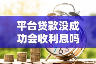 平台贷款没成功会收利息吗?详解申请失败后的费用问题 平台贷款没成功会收利息吗?详解申请失败后的费用问题