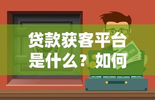 贷款获客平台是什么?如何通过精准渠道高效获取客户 贷款获客平台是什么?如何通过精准渠道高效获取客户