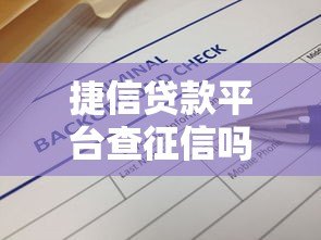 捷信贷款平台查征信吗？一文解答征信与贷款关系