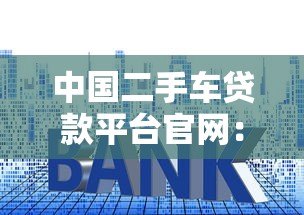 中国二手车贷款平台官网:低利率方案与申请流程解析 中国二手车贷款平台官网:低利率方案与申请流程解析