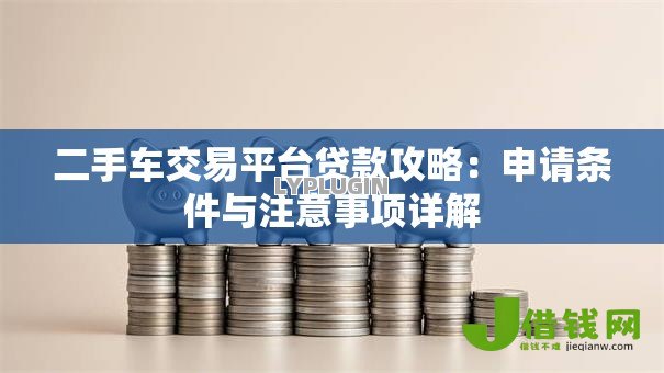 二手车交易平台贷款攻略：申请条件与注意事项详解