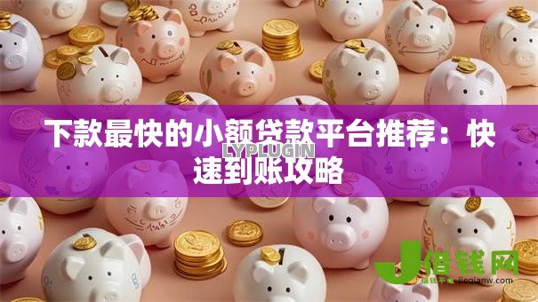 下款最快的小额贷款平台推荐:快速到账攻略 下款最快的小额贷款平台推荐:快速到账攻略